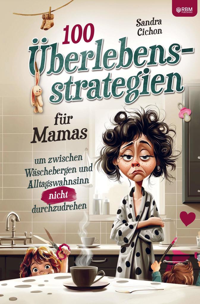 100 Überlebensstrategien für Mamas um zwischen Wäschebergen und Alltagswahnsinn NICHT durchzudrehen