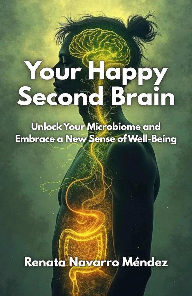 Your Happy Second Brain. Unlock Your Microbiome and Embrace a New Sense of Well-Being