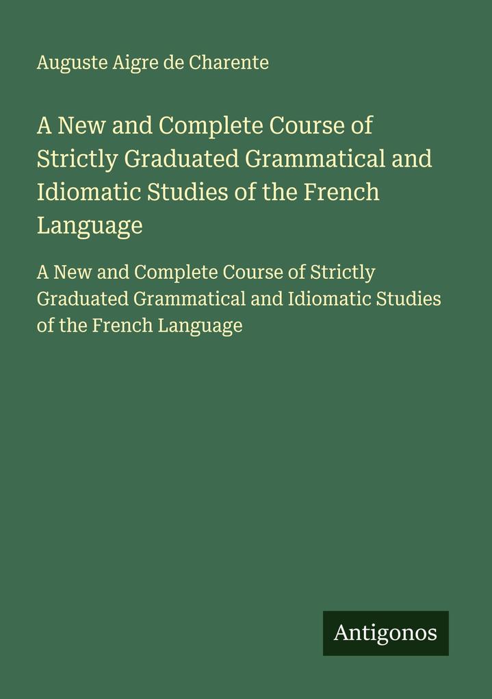 A New and Complete Course of Strictly Graduated Grammatical and Idiomatic Studies of the French Language