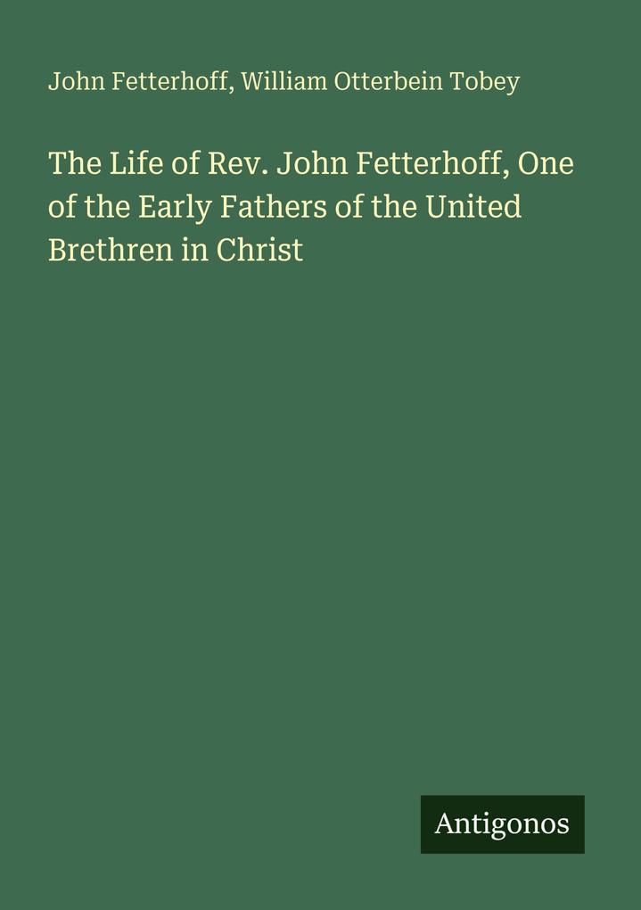 The Life of Rev. John Fetterhoff One of the Early Fathers of the United Brethren in Christ