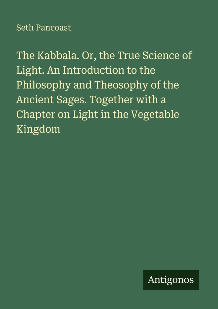The Kabbala. Or the True Science of Light. An Introduction to the Philosophy and Theosophy of the Ancient Sages. Together with a Chapter on Light in the Vegetable Kingdom