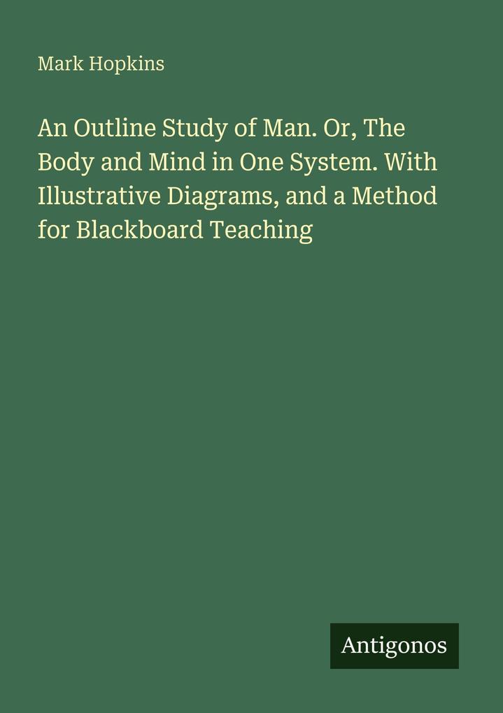 An Outline Study of Man. Or The Body and Mind in One System. With Illustrative Diagrams and a Method for Blackboard Teaching