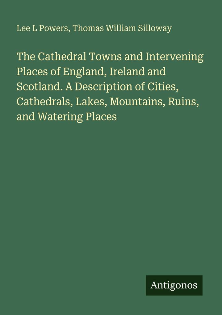 The Cathedral Towns and Intervening Places of England Ireland and Scotland. A Description of Cities Cathedrals Lakes Mountains Ruins and Watering Places
