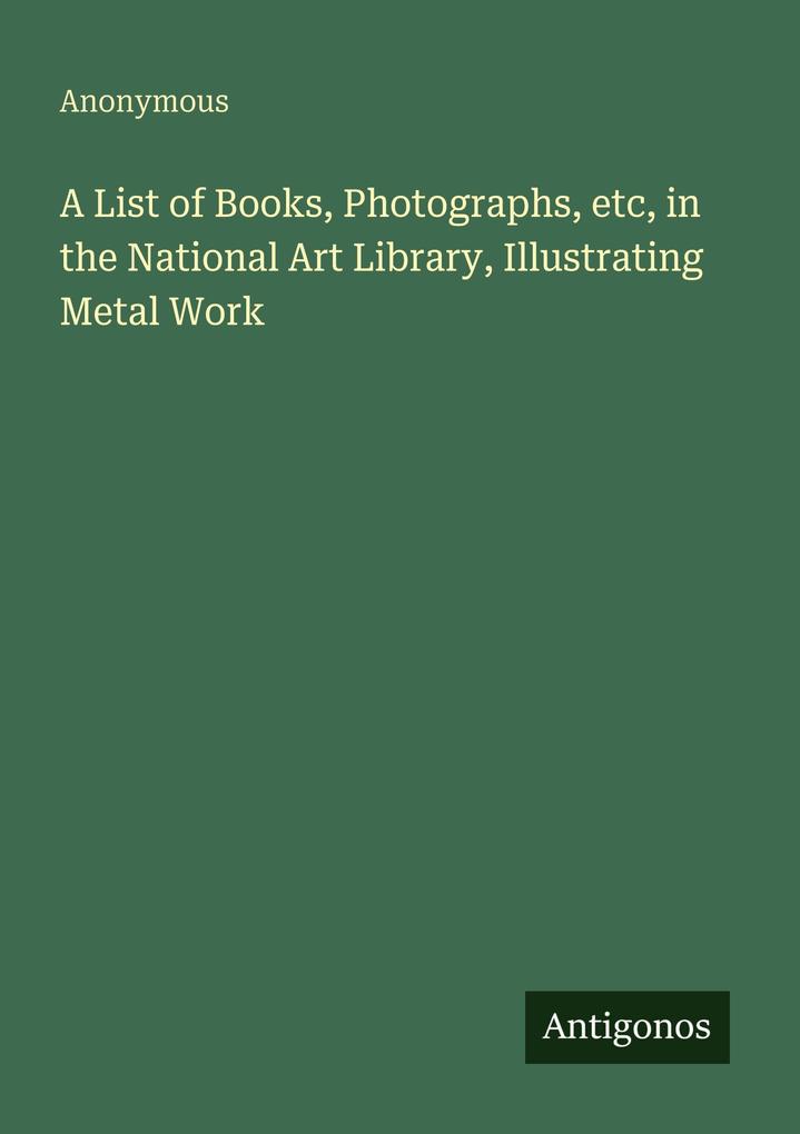 A List of Books Photographs etc in the National Art Library Illustrating Metal Work