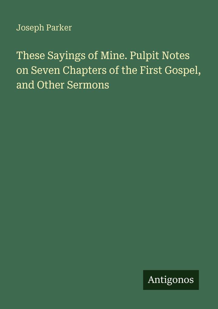These Sayings of Mine. Pulpit Notes on Seven Chapters of the First Gospel and Other Sermons