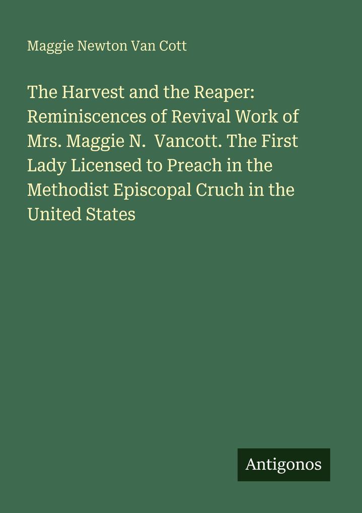 The Harvest and the Reaper: Reminiscences of Revival Work of Mrs. Maggie N. Vancott. The First Lady Licensed to Preach in the Methodist Episcopal Cruch in the United States