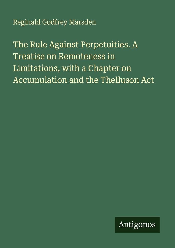 The Rule Against Perpetuities. A Treatise on Remoteness in Limitations with a Chapter on Accumulation and the Thelluson Act