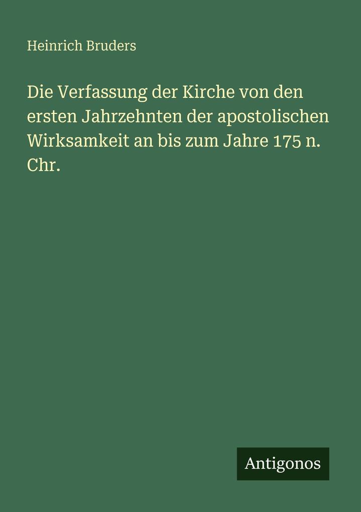 Die Verfassung der Kirche von den ersten Jahrzehnten der apostolischen Wirksamkeit an bis zum Jahre 175 n. Chr.