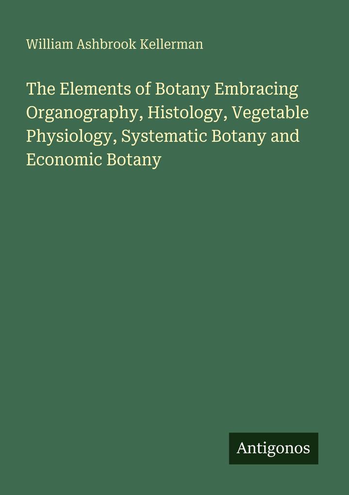 The Elements of Botany Embracing Organography Histology Vegetable Physiology Systematic Botany and Economic Botany