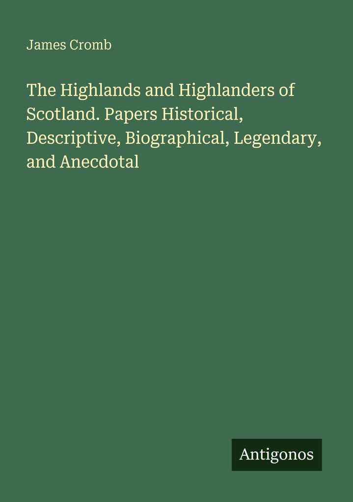 The Highlands and Highlanders of Scotland. Papers Historical Descriptive Biographical Legendary and Anecdotal
