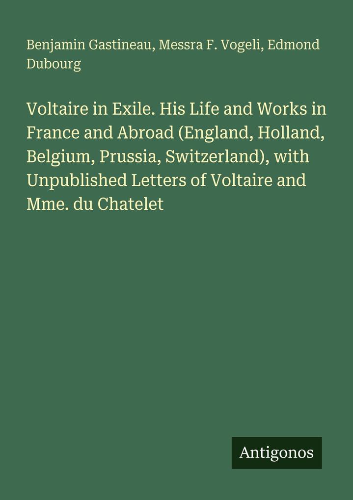 Voltaire in Exile. His Life and Works in France and Abroad (England Holland Belgium Prussia Switzerland) with Unpublished Letters of Voltaire and Mme. du Chatelet