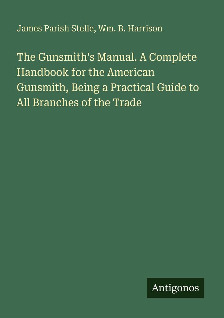 The Gunsmith's Manual. A Complete Handbook for the American Gunsmith Being a Practical Guide to All Branches of the Trade