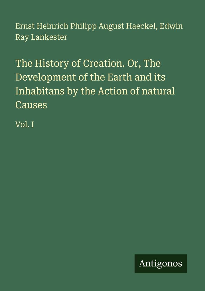 The History of Creation. Or The Development of the Earth and its Inhabitans by the Action of natural Causes