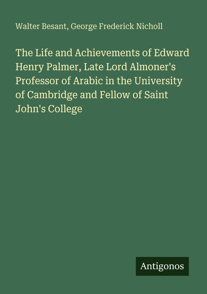 The Life and Achievements of Edward Henry Palmer Late Lord Almoner's Professor of Arabic in the University of Cambridge and Fellow of Saint John's College