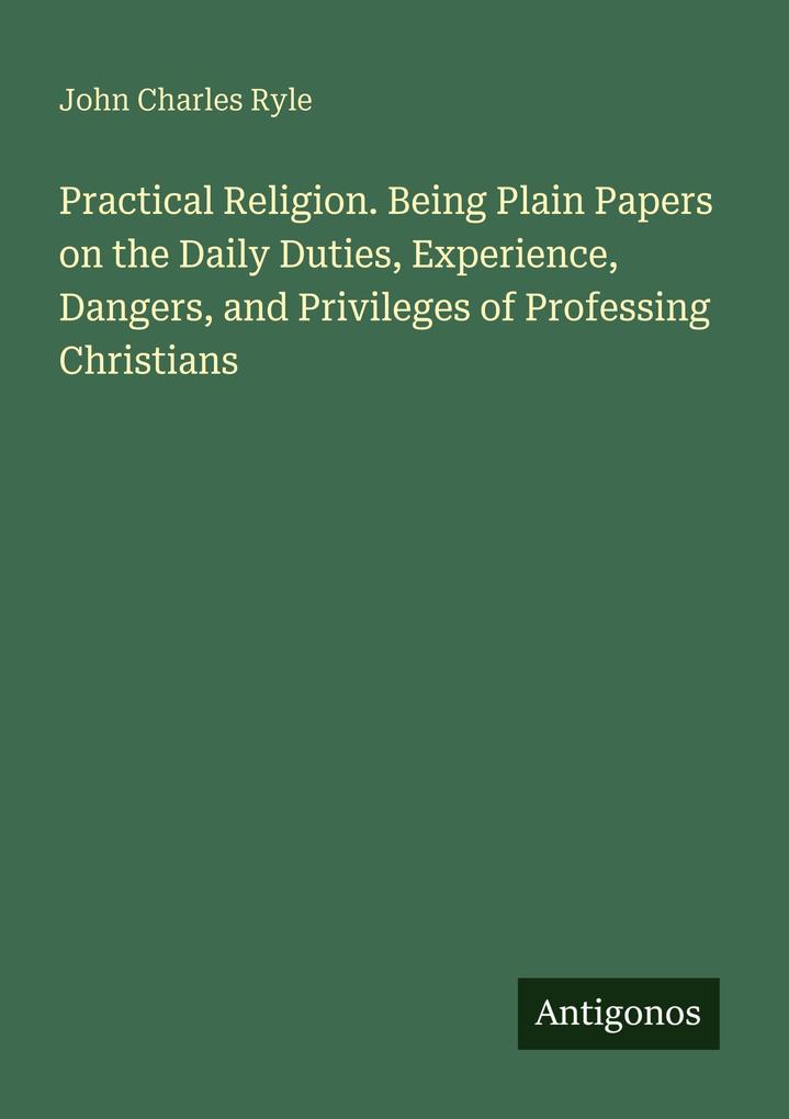 Practical Religion. Being Plain Papers on the Daily Duties Experience Dangers and Privileges of Professing Christians