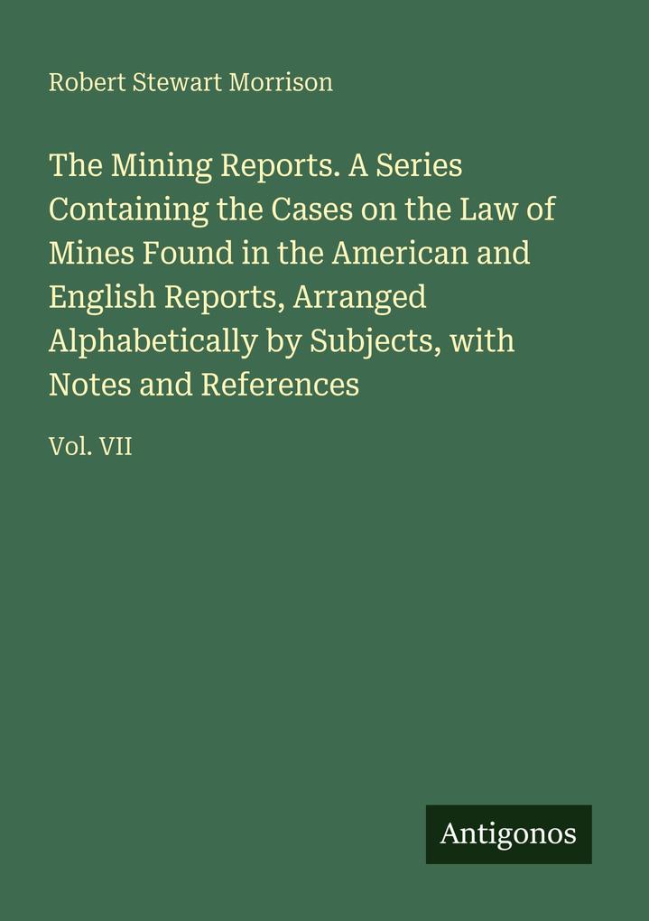 The Mining Reports. A Series Containing the Cases on the Law of Mines Found in the American and English Reports Arranged Alphabetically by Subjects with Notes and References