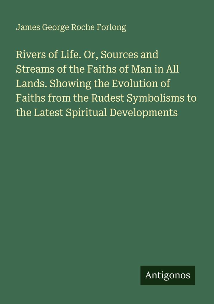 Rivers of Life. Or Sources and Streams of the Faiths of Man in All Lands. Showing the Evolution of Faiths from the Rudest Symbolisms to the Latest Spiritual Developments