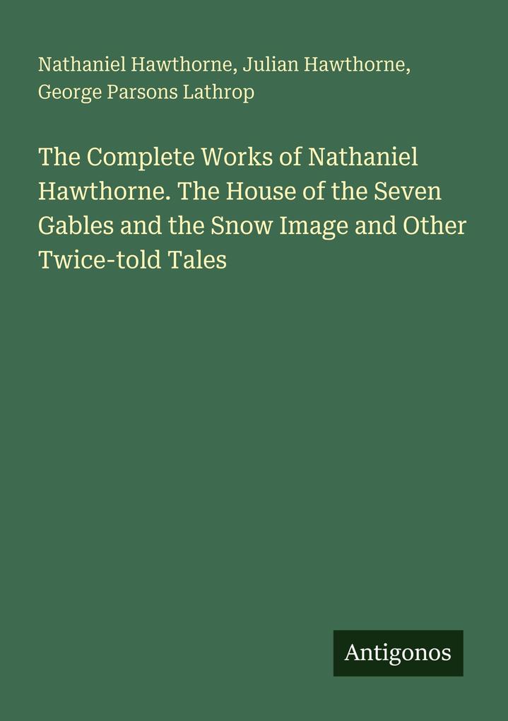 The Complete Works of Nathaniel Hawthorne. The House of the Seven Gables and the Snow Image and Other Twice-told Tales