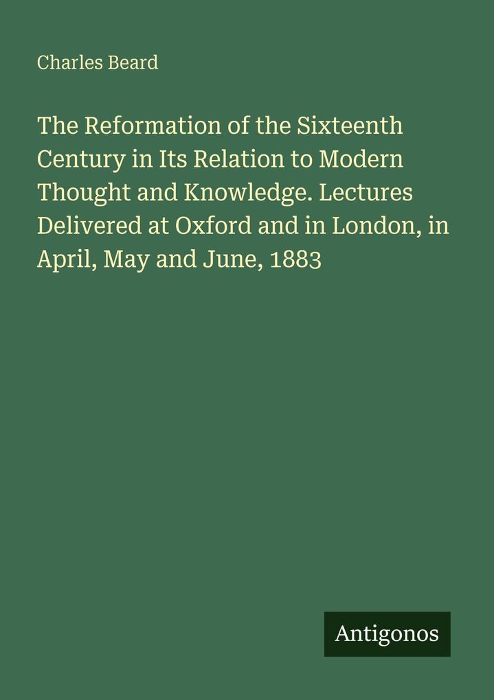 The Reformation of the Sixteenth Century in Its Relation to Modern Thought and Knowledge. Lectures Delivered at Oxford and in London in April May and June 1883