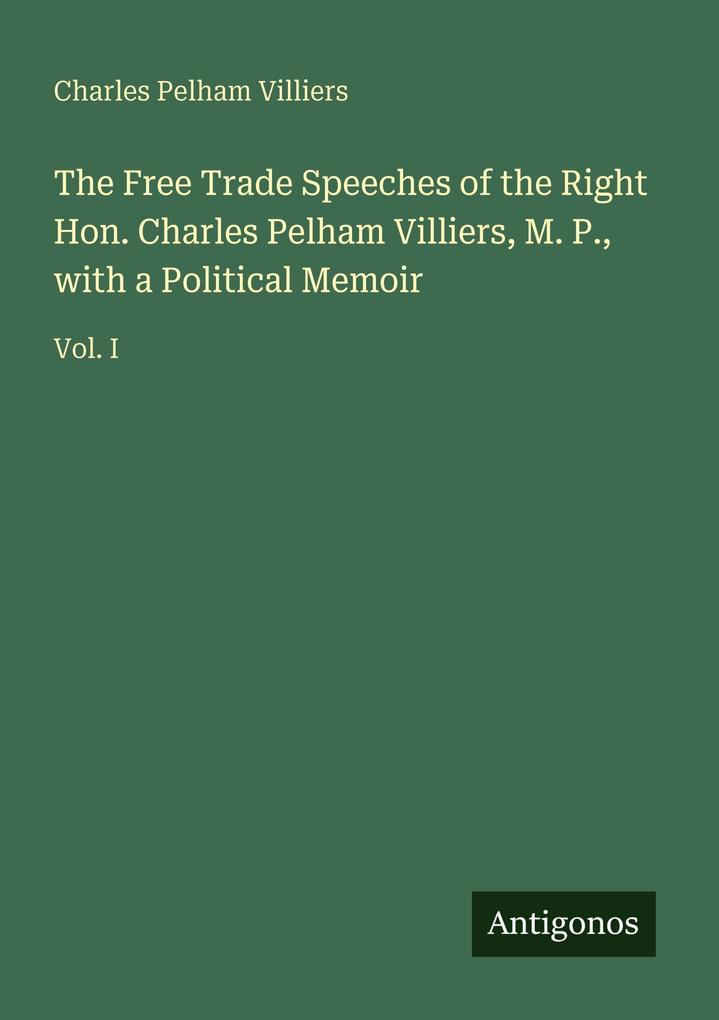 The Free Trade Speeches of the Right Hon. Charles Pelham Villiers M. P. with a Political Memoir