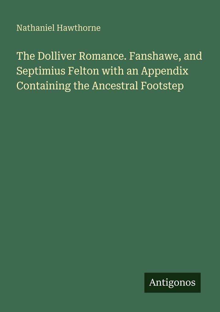 The Dolliver Romance. Fanshawe and Septimius Felton with an Appendix Containing the Ancestral Footstep