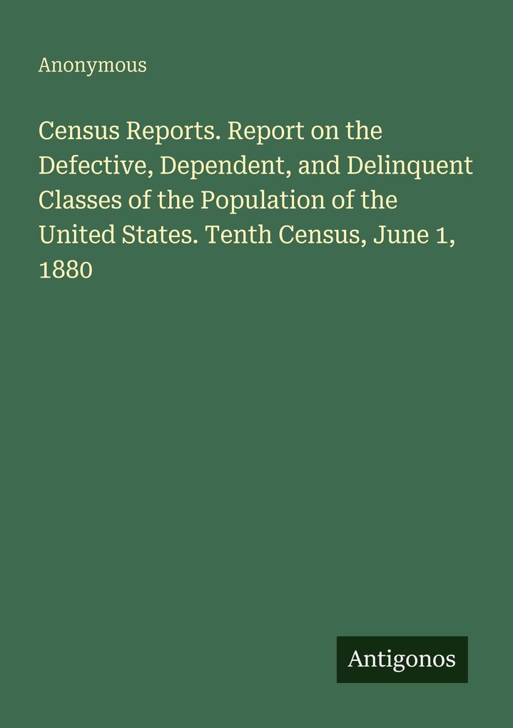 Census Reports. Report on the Defective Dependent and Delinquent Classes of the Population of the United States. Tenth Census June 1 1880