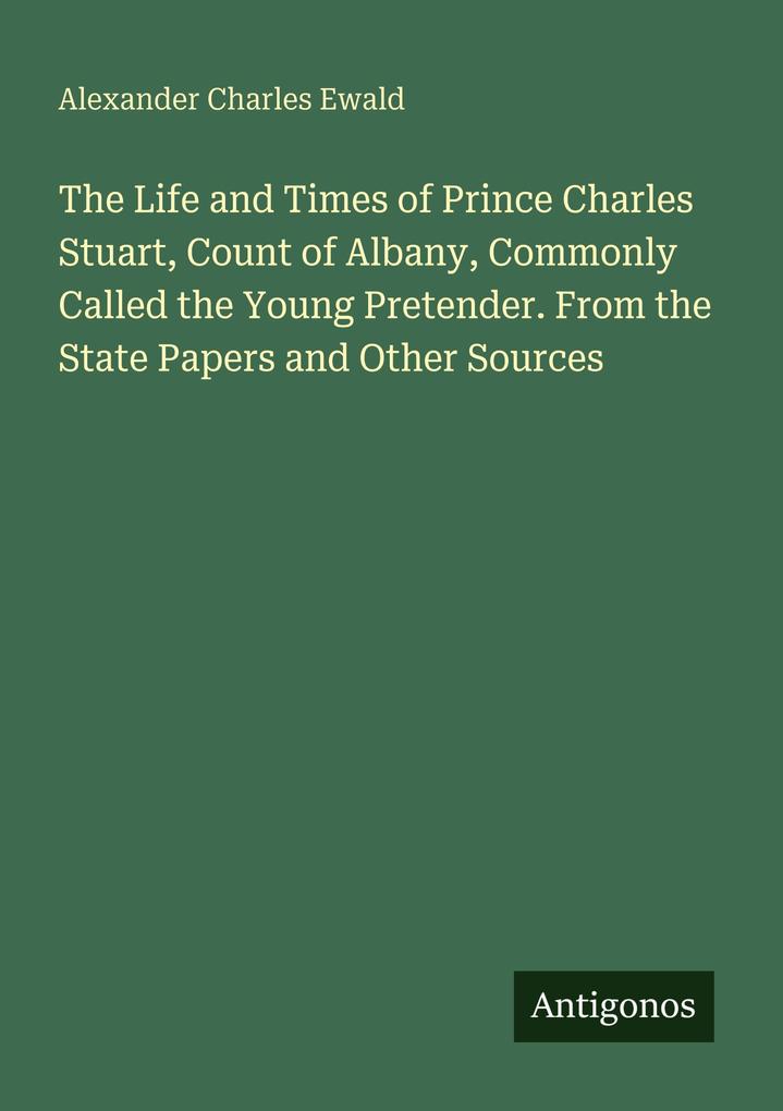 The Life and Times of Prince Charles Stuart Count of Albany Commonly Called the Young Pretender. From the State Papers and Other Sources