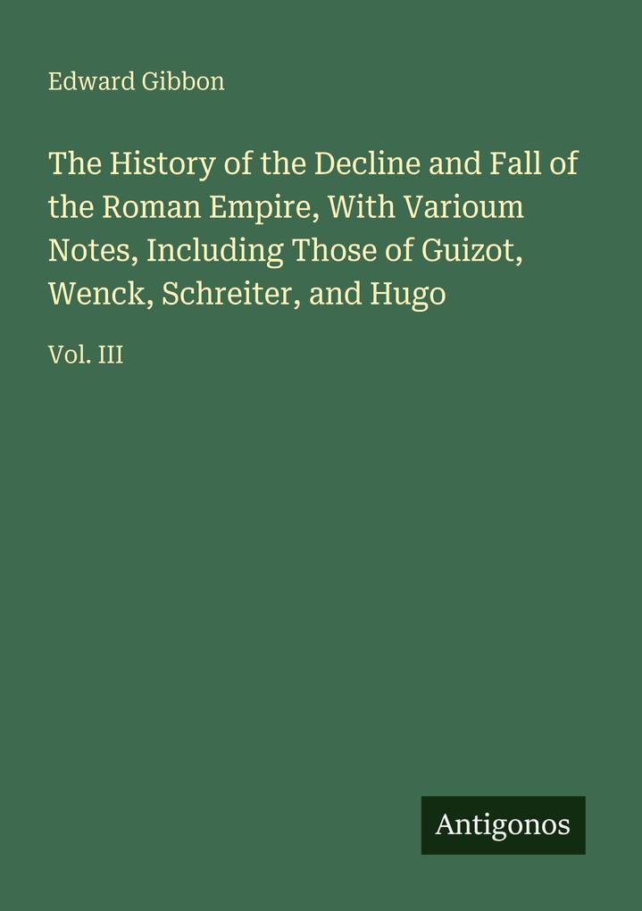 The History of the Decline and Fall of the Roman Empire With Varioum Notes Including Those of Guizot Wenck Schreiter and Hugo