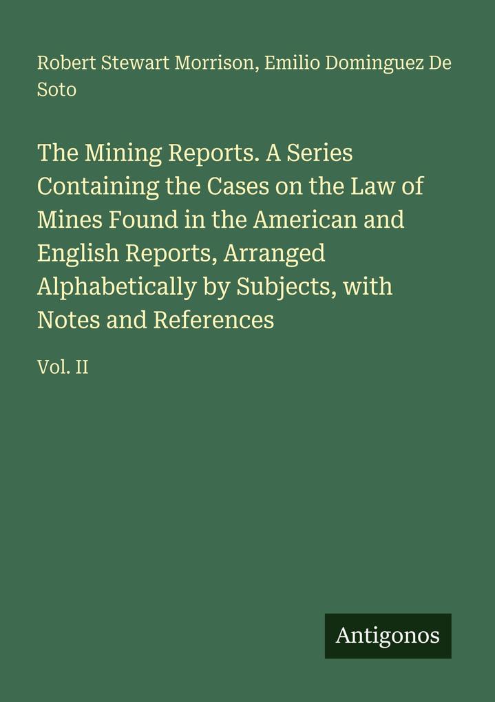 The Mining Reports. A Series Containing the Cases on the Law of Mines Found in the American and English Reports Arranged Alphabetically by Subjects with Notes and References