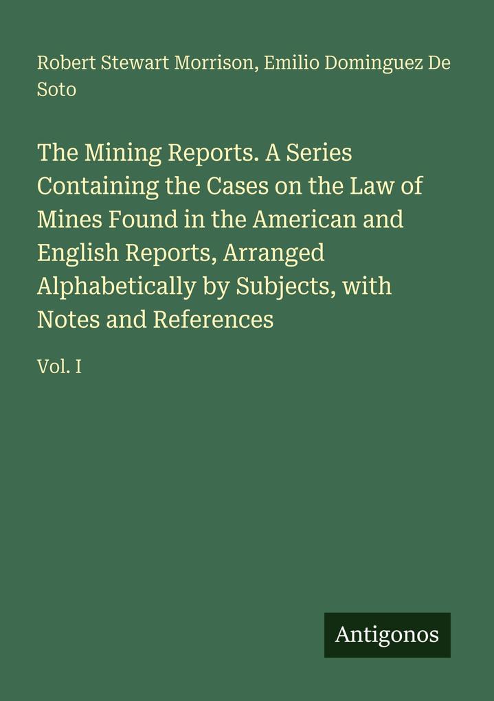 The Mining Reports. A Series Containing the Cases on the Law of Mines Found in the American and English Reports Arranged Alphabetically by Subjects with Notes and References