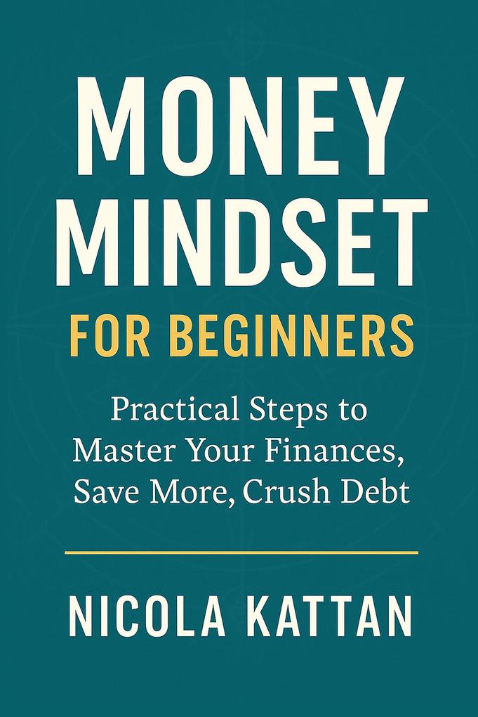 Money Mindset for Beginners: Practical Steps to Master Your Finances Save More Crush Debt and Build Wealth with Confidence
