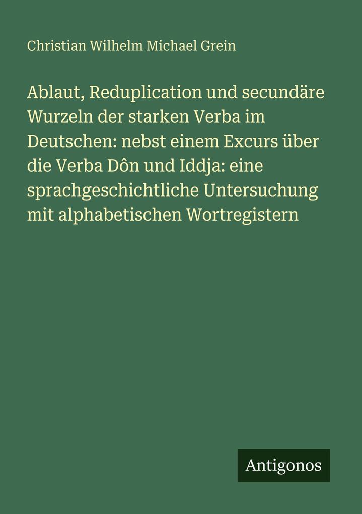 Ablaut Reduplication und secundäre Wurzeln der starken Verba im Deutschen: nebst einem Excurs über die Verba Dôn und Iddja: eine sprachgeschichtliche Untersuchung mit alphabetischen Wortregistern