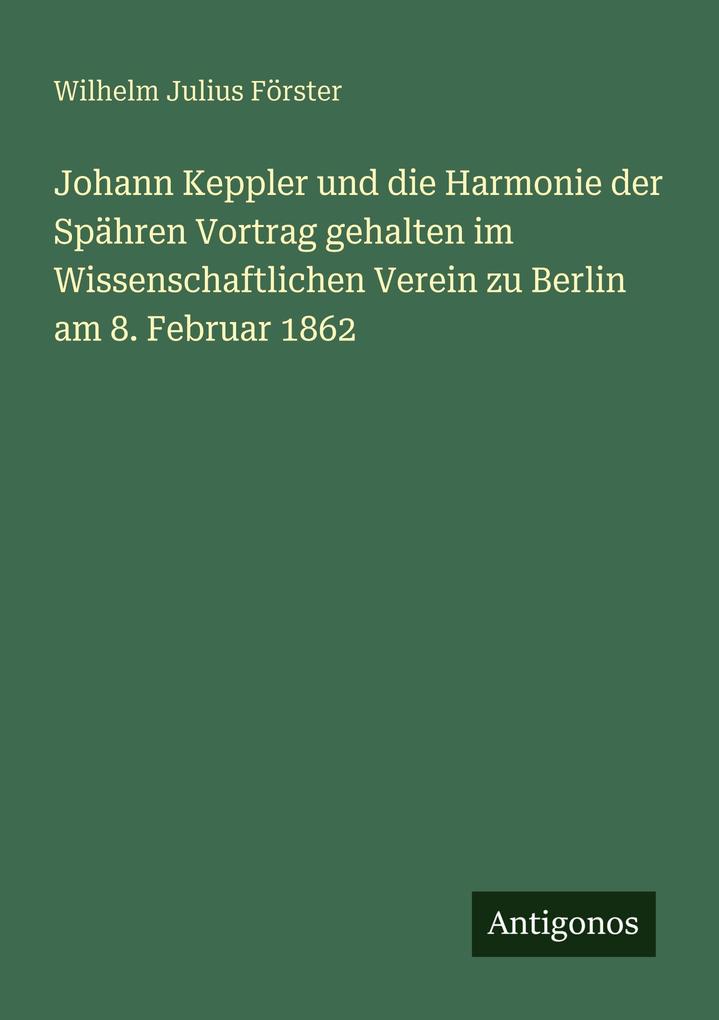 Johann Keppler und die Harmonie der Spähren Vortrag gehalten im Wissenschaftlichen Verein zu Berlin am 8. Februar 1862