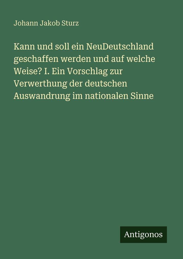 Kann und soll ein NeuDeutschland geschaffen werden und auf welche Weise? I. Ein Vorschlag zur Verwerthung der deutschen Auswandrung im nationalen Sinne