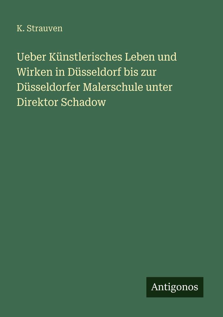 Ueber Künstlerisches Leben und Wirken in Düsseldorf bis zur Düsseldorfer Malerschule unter Direktor Schadow
