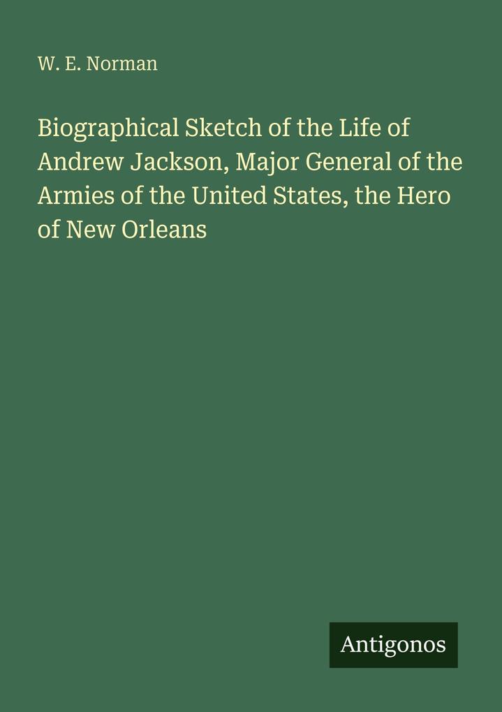 Biographical Sketch of the Life of Andrew Jackson Major General of the Armies of the United States the Hero of New Orleans