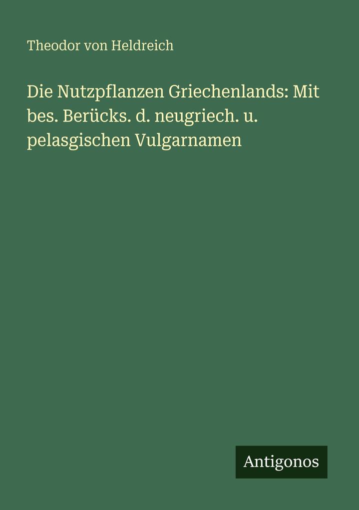 Die Nutzpflanzen Griechenlands: Mit bes. Berücks. d. neugriech. u. pelasgischen Vulgarnamen