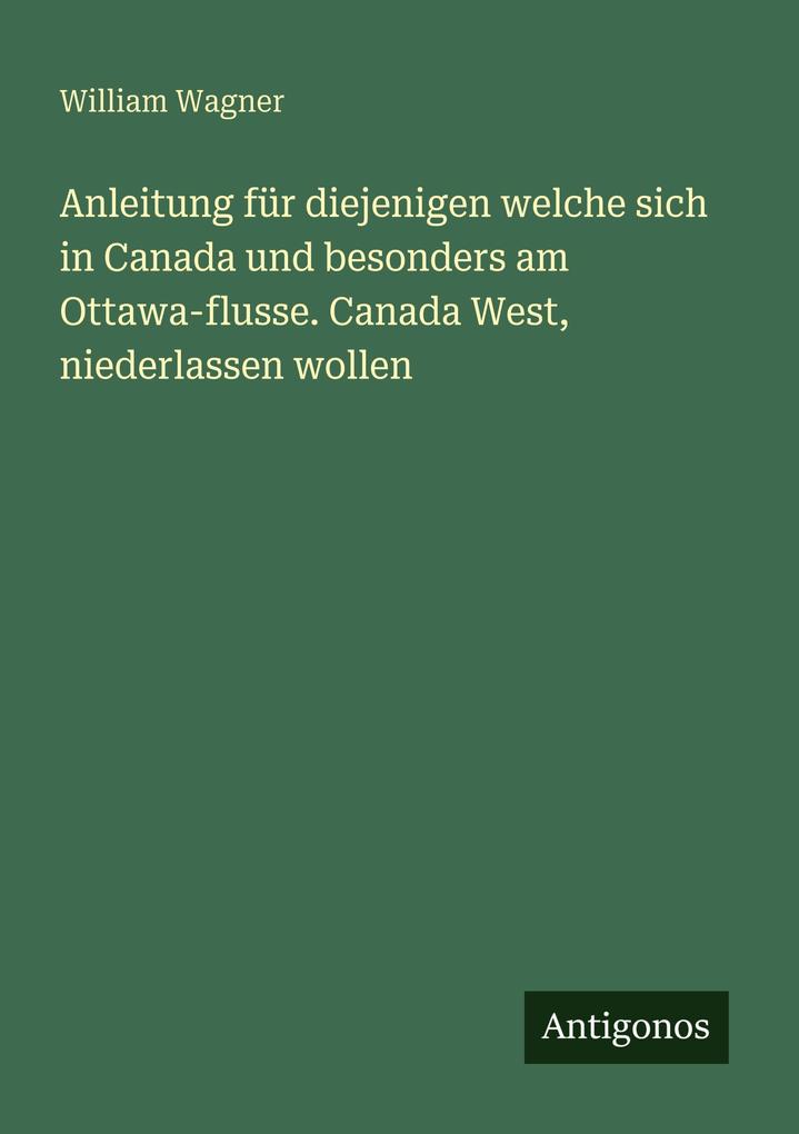 Anleitung für diejenigen welche sich in Canada und besonders am Ottawa-flusse. Canada West niederlassen wollen