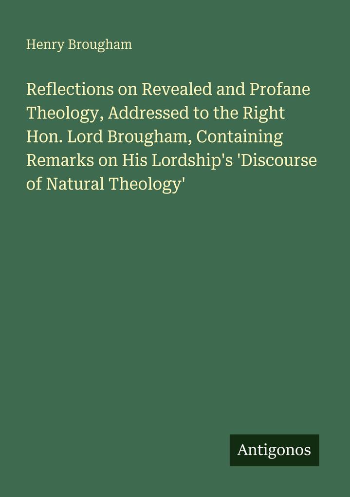 Reflections on Revealed and Profane Theology Addressed to the Right Hon. Lord Brougham Containing Remarks on His Lordship's 'Discourse of Natural Theology'
