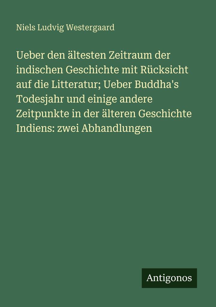 Ueber den ältesten Zeitraum der indischen Geschichte mit Rücksicht auf die Litteratur; Ueber Buddha's Todesjahr und einige andere Zeitpunkte in der älteren Geschichte Indiens: zwei Abhandlungen