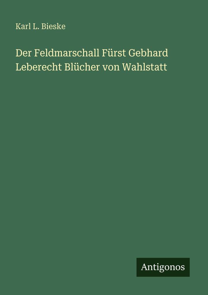 Der Feldmarschall Fürst Gebhard Leberecht Blücher von Wahlstatt
