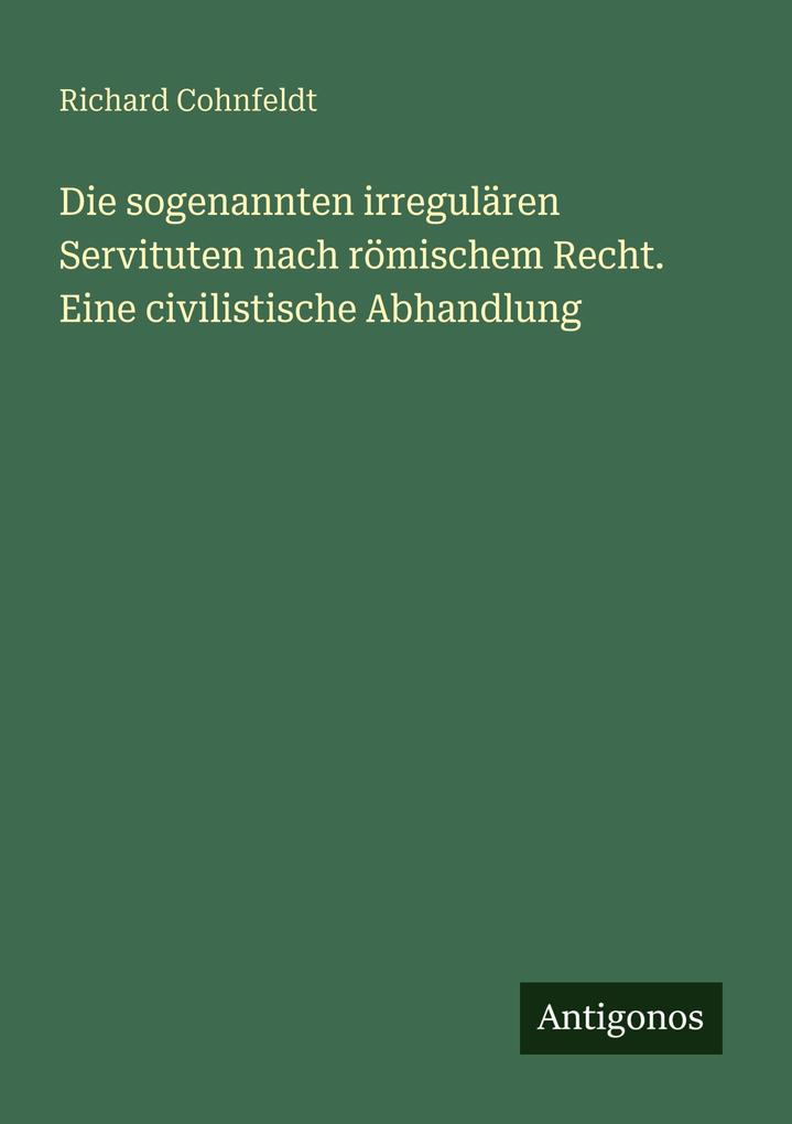 Die sogenannten irregulären Servituten nach römischem Recht. Eine civilistische Abhandlung