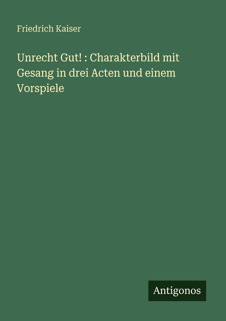 Unrecht Gut! : Charakterbild mit Gesang in drei Acten und einem Vorspiele