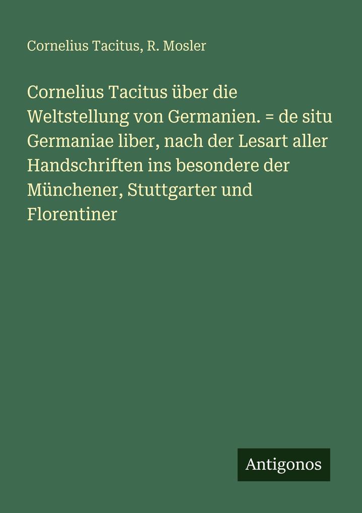 Cornelius Tacitus über die Weltstellung von Germanien. = de situ Germaniae liber nach der Lesart aller Handschriften ins besondere der Münchener Stuttgarter und Florentiner