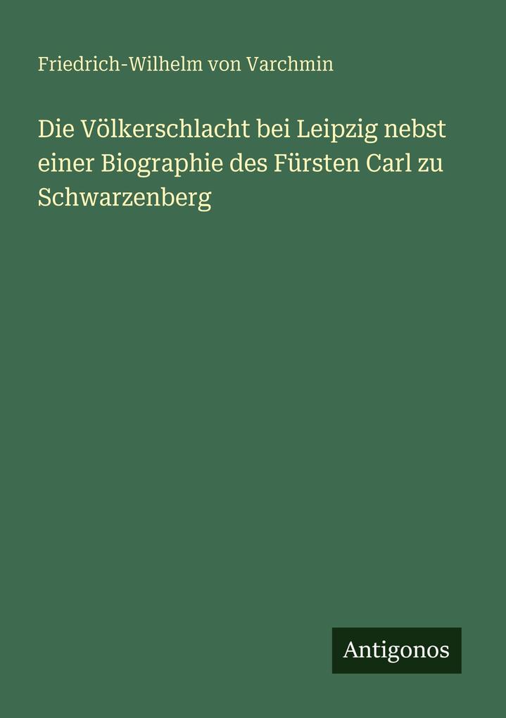 Die Völkerschlacht bei Leipzig nebst einer Biographie des Fürsten Carl zu Schwarzenberg