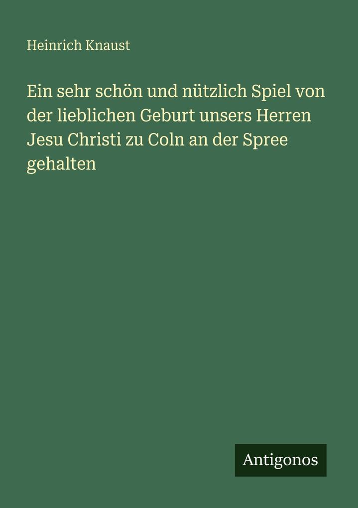 Ein sehr schön und nützlich Spiel von der lieblichen Geburt unsers Herren Jesu Christi zu Coln an der Spree gehalten