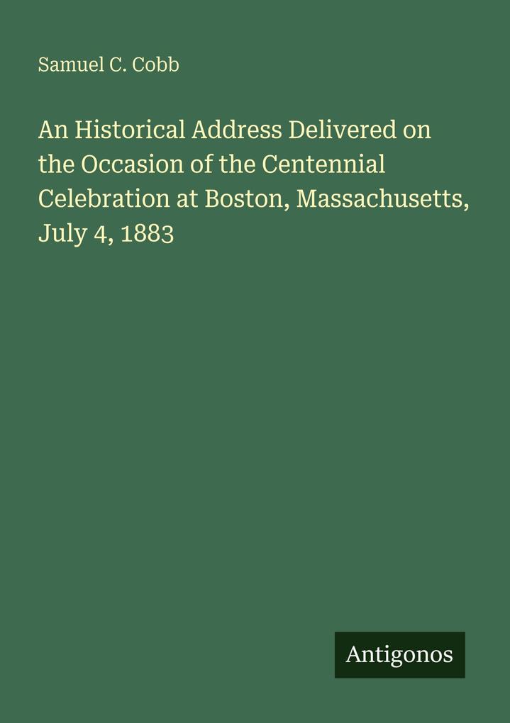 An Historical Address Delivered on the Occasion of the Centennial Celebration at Boston Massachusetts July 4 1883