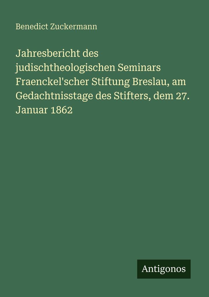 Jahresbericht des judischtheologischen Seminars Fraenckel'scher Stiftung Breslau am Gedachtnisstage des Stifters dem 27. Januar 1862