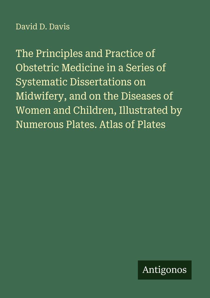 The Principles and Practice of Obstetric Medicine in a Series of Systematic Dissertations on Midwifery and on the Diseases of Women and Children Illustrated by Numerous Plates. Atlas of Plates