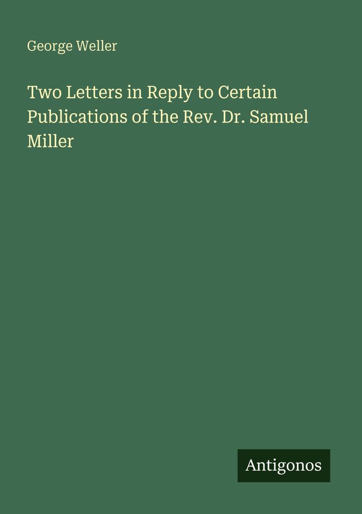 Two Letters in Reply to Certain Publications of the Rev. Dr. Samuel Miller